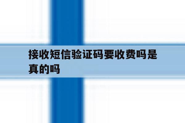 接收短信验证码要收费吗是真的吗 接收短信验证码要收费吗是真的吗