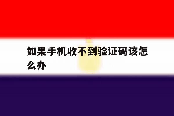 如果手机收不到验证码该怎么办 如果手机收不到验证码该怎么办