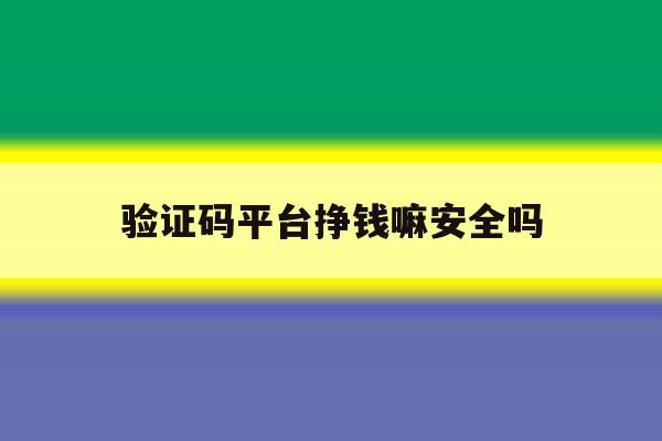 验证码平台挣钱嘛安全吗 验证码平台挣钱嘛安全吗