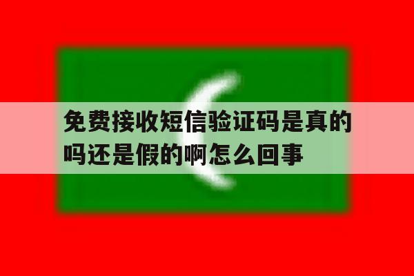 关于免费接收短信验证码是真的吗还是假的啊怎么回事的信息 关于免费接收短信验证码是真的吗还是假的啊怎么回事的信息