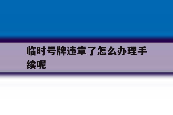 临时号牌违章了怎么办理手续呢 临时号牌违章了怎么办理手续呢