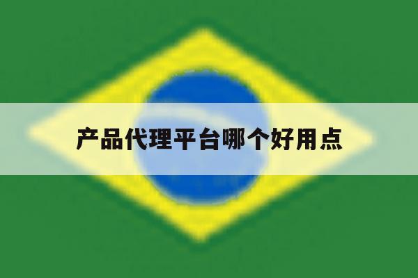 产品代理平台哪个好用点 产品代理平台哪个好用点