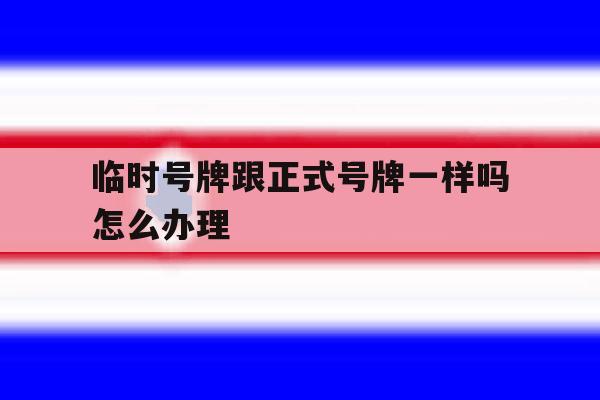 临时号牌跟正式号牌一样吗怎么办理 临时号牌跟正式号牌一样吗怎么办理