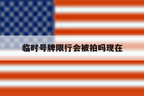 临时号牌限行会被拍吗现在 临时号牌限行会被拍吗现在