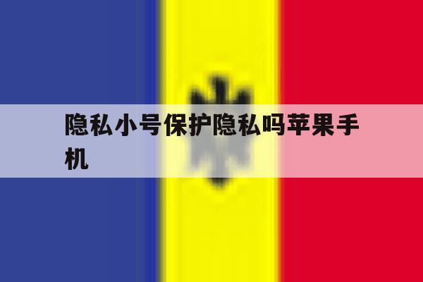 隐私小号保护隐私吗苹果手机 隐私小号保护隐私吗苹果手机