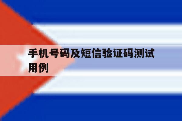 手机号码及短信验证码测试用例的简单介绍 手机号码及短信验证码测试用例的简单介绍