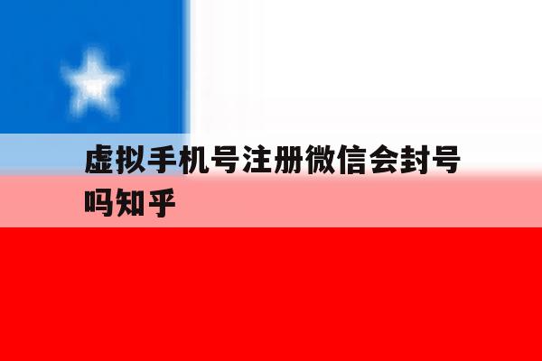 包含虚拟手机号注册微信会封号吗知乎的词条