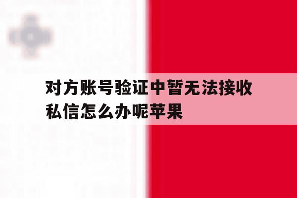 对方账号验证中暂无法接收私信怎么办呢苹果 对方账号验证中暂无法接收私信怎么办呢苹果