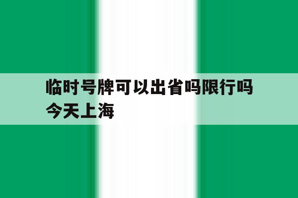 临时号牌可以出省吗限行吗今天上海 临时号牌可以出省吗限行吗今天上海