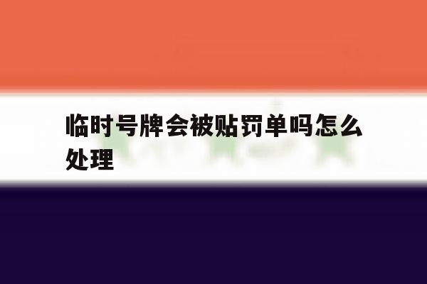临时号牌会被贴罚单吗怎么处理 临时号牌会被贴罚单吗怎么处理
