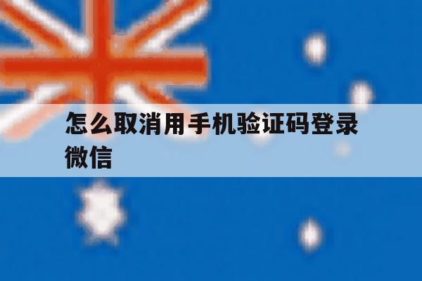 怎么取消用手机验证码登录微信 怎么取消用手机验证码登录微信