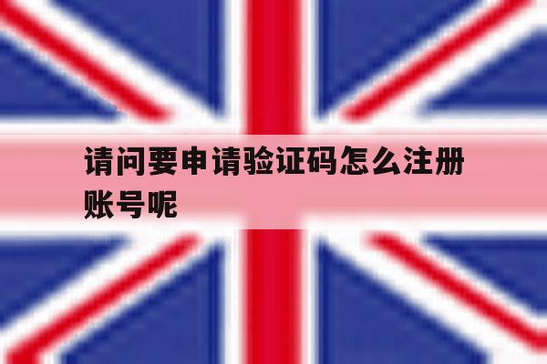 请问要申请验证码怎么注册账号呢 请问要申请验证码怎么注册账号呢
