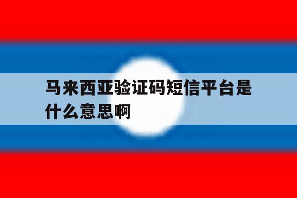 关于马来西亚验证码短信平台是什么意思啊的信息 关于马来西亚验证码短信平台是什么意思啊的信息