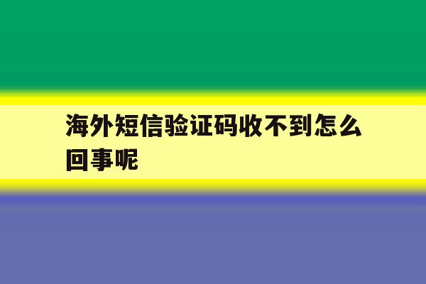 海外短信验证码收不到怎么回事呢 海外短信验证码收不到怎么回事呢