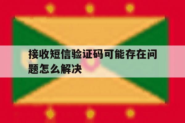 接收短信验证码可能存在问题怎么解决 接收短信验证码可能存在问题怎么解决