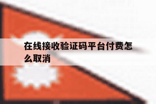 在线接收验证码平台付费怎么取消 在线接收验证码平台付费怎么取消