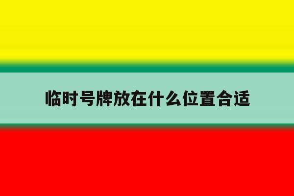 临时号牌放在什么位置合适 临时号牌放在什么位置合适