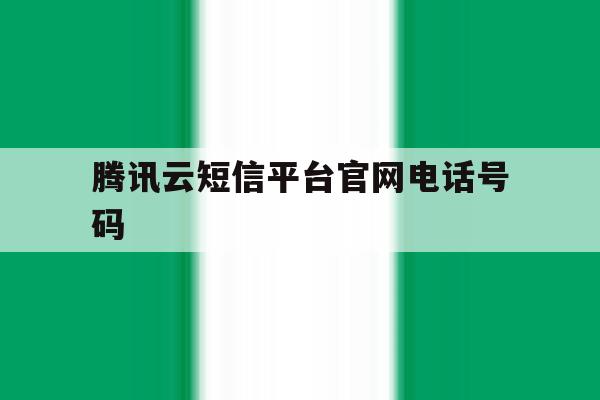 腾讯云短信平台官网电话号码 腾讯云短信平台官网电话号码