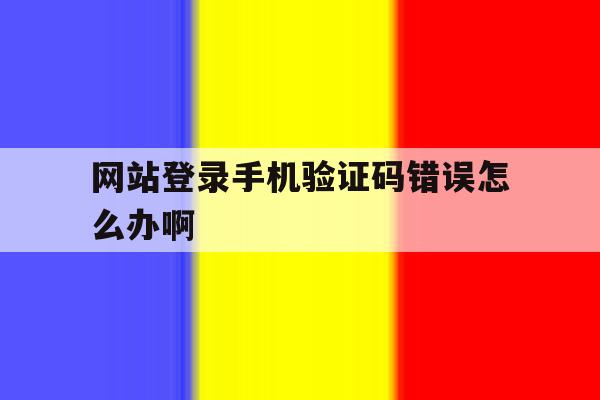 网站登录手机验证码错误怎么办啊 网站登录手机验证码错误怎么办啊