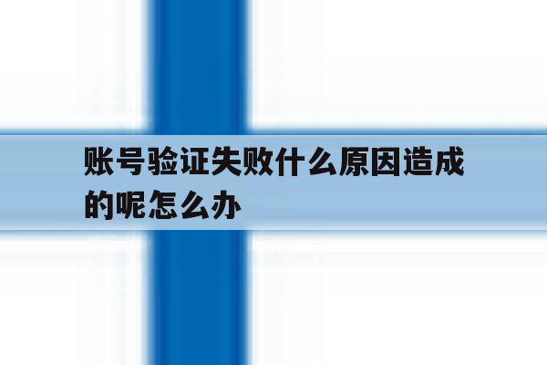 账号验证失败什么原因造成的呢怎么办 账号验证失败什么原因造成的呢怎么办