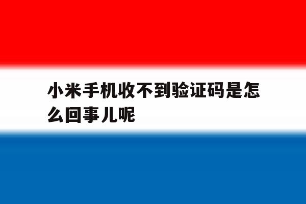 小米手机收不到验证码是怎么回事儿呢 小米手机收不到验证码是怎么回事儿呢