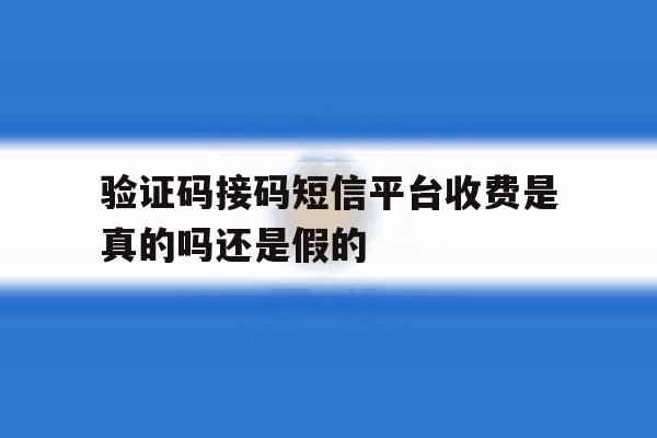 验证码接码短信平台收费是真的吗还是假的 验证码接码短信平台收费是真的吗还是假的