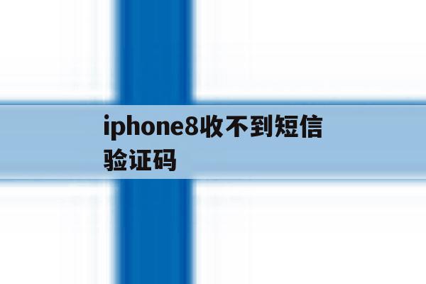 iphone8收不到短信验证码 iphone8收不到短信验证码