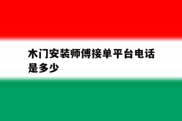 木门安装师傅接单平台电话是多少 木门安装师傅接单平台电话是多少