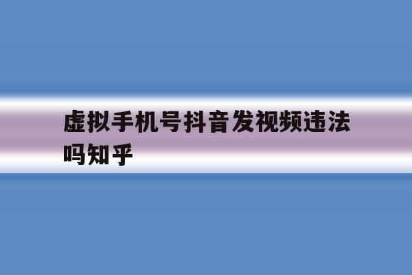 虚拟手机号抖音发视频违法吗知乎 虚拟手机号抖音发视频违法吗知乎