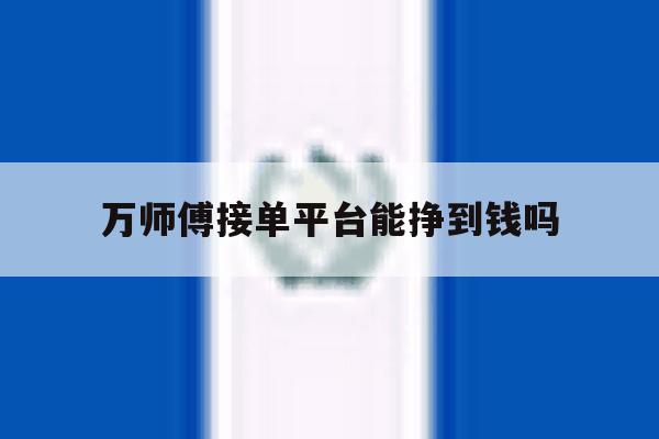 万师傅接单平台能挣到钱吗 万师傅接单平台能挣到钱吗