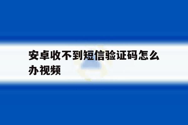安卓收不到短信验证码怎么办视频 安卓收不到短信验证码怎么办视频
