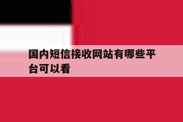国内短信接收网站有哪些平台可以看 国内短信接收网站有哪些平台可以看