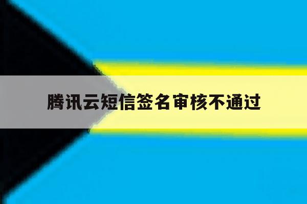 腾讯云短信签名审核不通过 腾讯云短信签名审核不通过