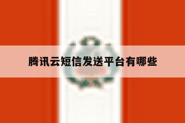 腾讯云短信发送平台有哪些 腾讯云短信发送平台有哪些