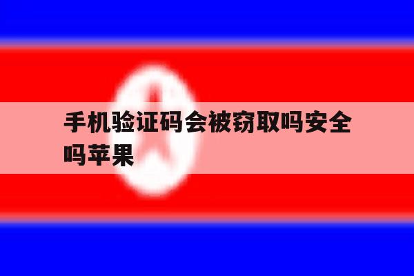 手机验证码会被窃取吗安全吗苹果 手机验证码会被窃取吗安全吗苹果