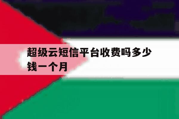 超级云短信平台收费吗多少钱一个月 超级云短信平台收费吗多少钱一个月