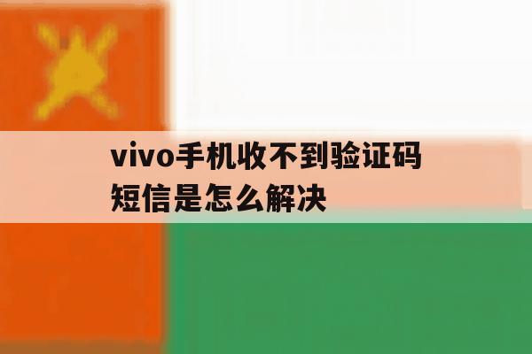 vivo手机收不到验证码短信是怎么解决 vivo手机收不到验证码短信是怎么解决