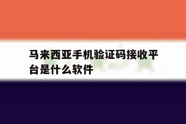 马来西亚手机验证码接收平台是什么软件 马来西亚手机验证码接收平台是什么软件