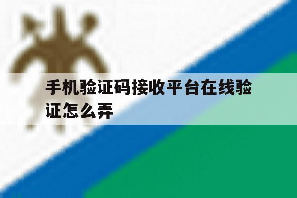 手机验证码接收平台在线验证怎么弄 手机验证码接收平台在线验证怎么弄