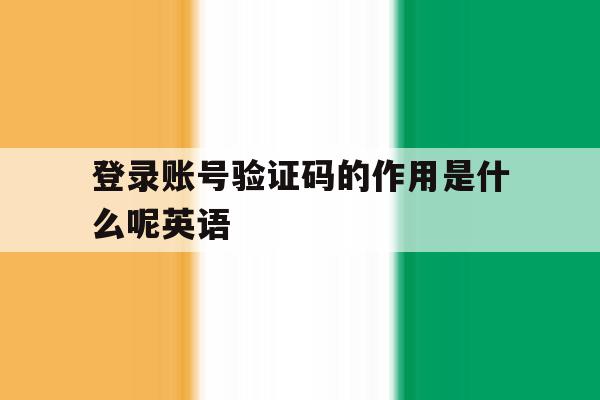 登录账号验证码的作用是什么呢英语 登录账号验证码的作用是什么呢英语
