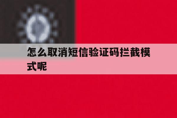 怎么取消短信验证码拦截模式呢 怎么取消短信验证码拦截模式呢