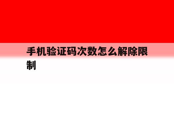 手机验证码次数怎么解除限制 手机验证码次数怎么解除限制