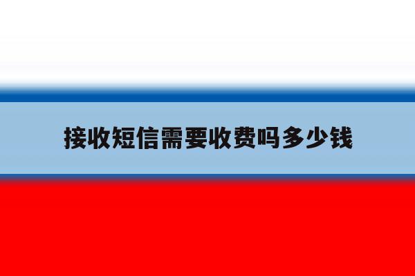 接收短信需要收费吗多少钱 接收短信需要收费吗多少钱