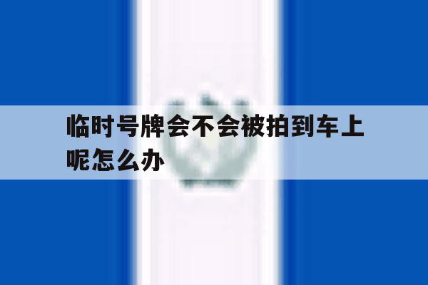 临时号牌会不会被拍到车上呢怎么办 临时号牌会不会被拍到车上呢怎么办