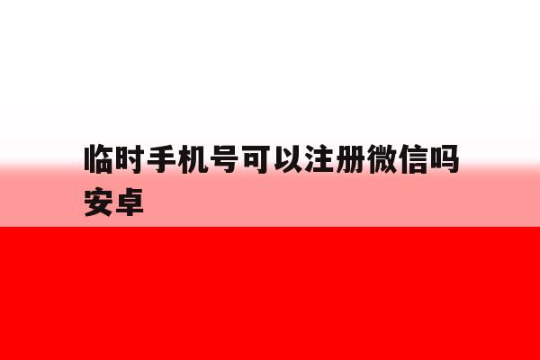 临时手机号可以注册微信吗安卓 临时手机号可以注册微信吗安卓