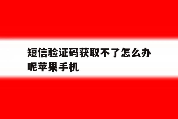 短信验证码获取不了怎么办呢苹果手机的简单介绍 短信验证码获取不了怎么办呢苹果手机的简单介绍