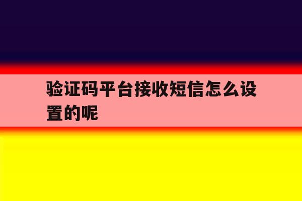验证码平台接收短信怎么设置的呢 验证码平台接收短信怎么设置的呢