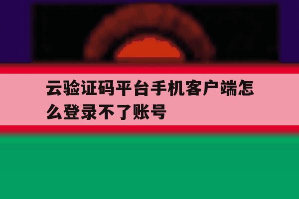 云验证码平台手机客户端怎么登录不了账号