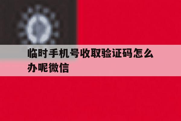 临时手机号收取验证码怎么办呢微信的简单介绍 临时手机号收取验证码怎么办呢微信的简单介绍