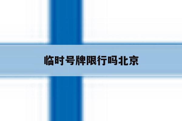 临时号牌限行吗北京 临时号牌限行吗北京